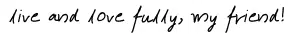 live and love fully my friend 1